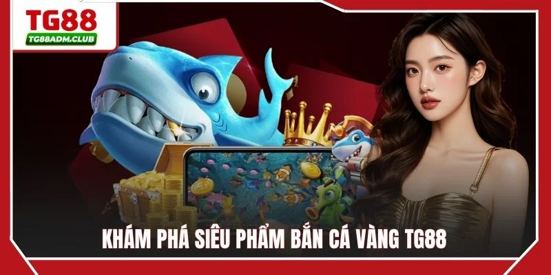 Khám phá siêu phẩm bắn cá vàng TG88