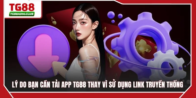 Lý do bạn cần tải app TG88 thay vì sử dụng link truyền thống